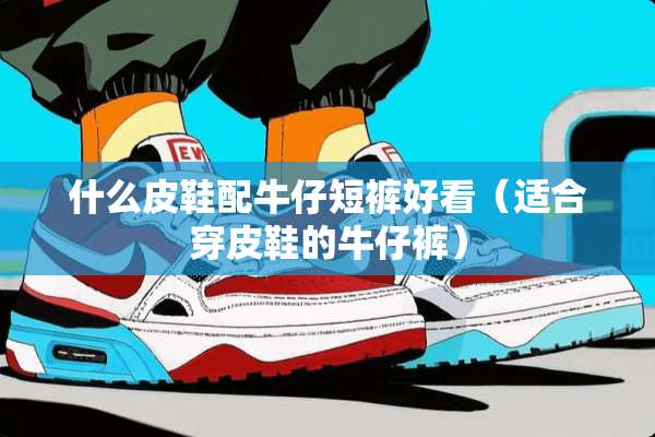 什么皮鞋配牛仔短裤好看（适合穿皮鞋的牛仔裤）