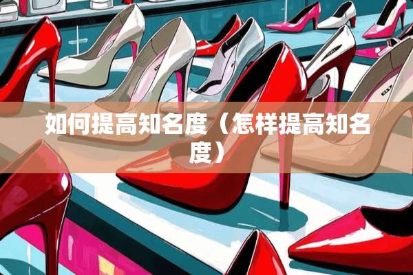 如何提高知名度（怎样提高知名度）