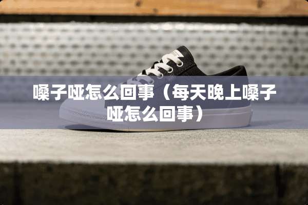嗓子哑怎么回事（每天晚上嗓子哑怎么回事）