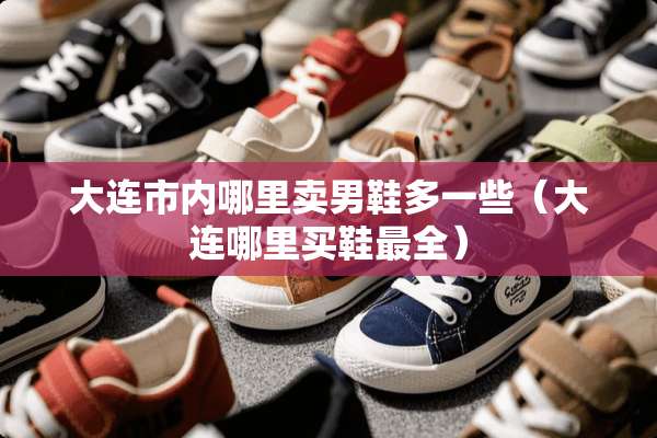 大连市内哪里卖男鞋多一些（大连哪里买鞋最全）