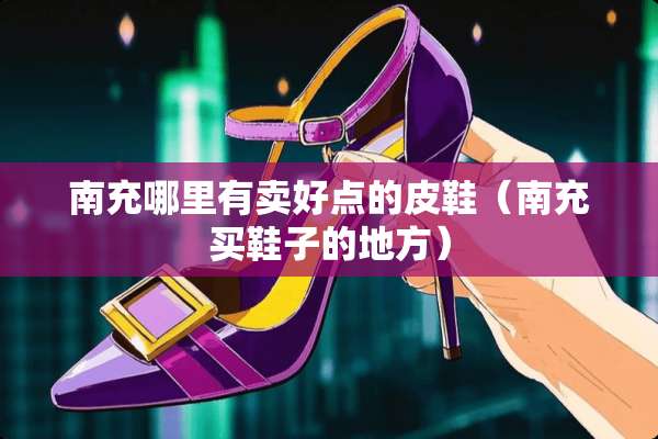 南充哪里有卖好点的皮鞋（南充买鞋子的地方）