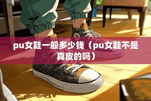 pu女鞋一般多少钱（pu女鞋不是真皮的吗）