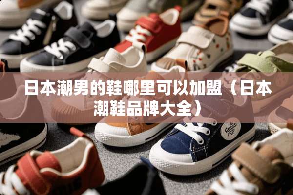 日本潮男的鞋哪里可以加盟（日本潮鞋品牌大全）