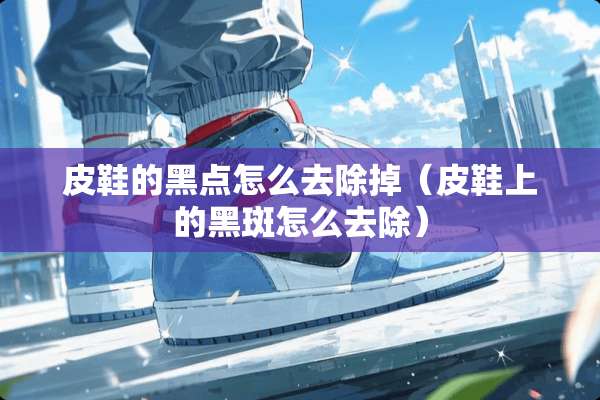 皮鞋的黑点怎么去除掉（皮鞋上的黑斑怎么去除）