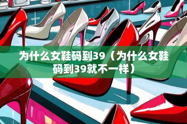 为什么女鞋码到39（为什么女鞋码到39就不一样）