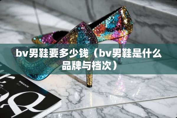 bv男鞋要多少钱（bv男鞋是什么品牌与档次）