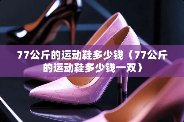 77公斤的运动鞋多少钱（77公斤的运动鞋多少钱一双）