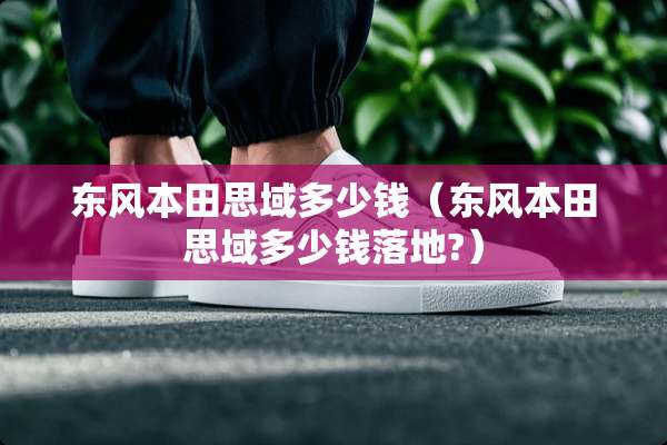 东风本田思域多少钱（东风本田思域多少钱落地?）