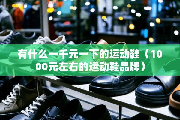有什么一千元一下的运动鞋（1000元左右的运动鞋品牌）