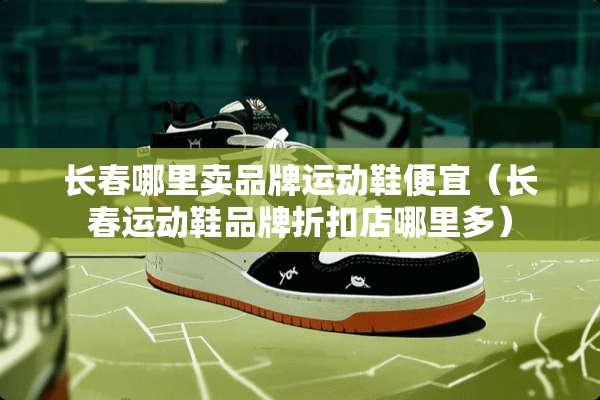 长春哪里卖品牌运动鞋便宜（长春运动鞋品牌折扣店哪里多）