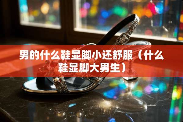男的什么鞋显脚小还舒服（什么鞋显脚大男生）