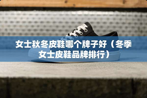 女士秋冬皮鞋哪个牌子好（冬季女士皮鞋品牌排行）