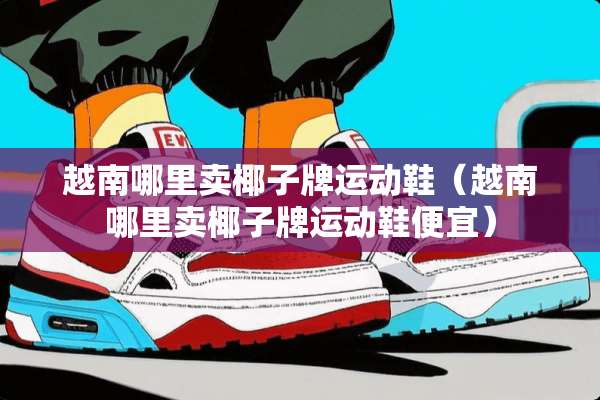 越南哪里卖椰子牌运动鞋（越南哪里卖椰子牌运动鞋便宜）