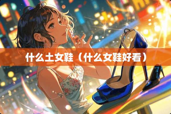 什么土女鞋（什么女鞋好看）