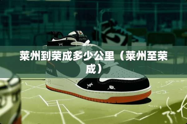 莱州到荣成多少公里（莱州至荣成）