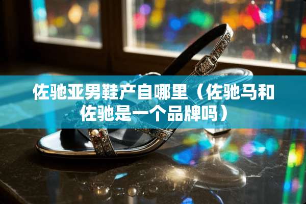 佐驰亚男鞋产自哪里（佐驰马和佐驰是一个品牌吗）