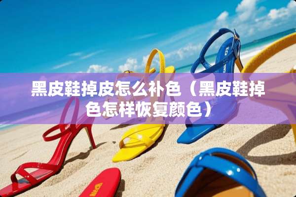 黑皮鞋掉皮怎么补色（黑皮鞋掉色怎样恢复颜色）
