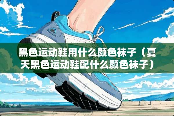 黑色运动鞋用什么颜色袜子（夏天黑色运动鞋配什么颜色袜子）