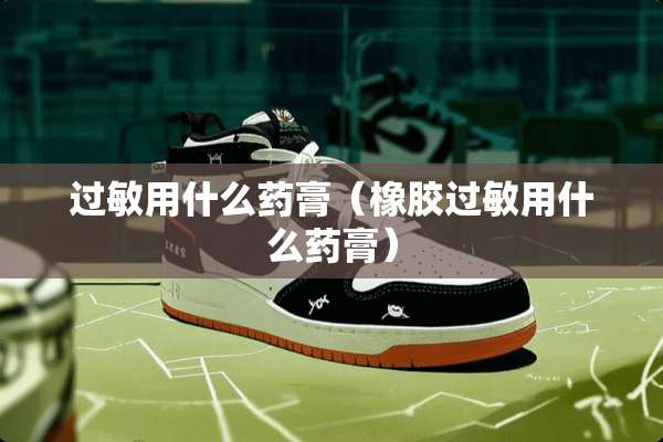 过敏用什么药膏（橡胶过敏用什么药膏）
