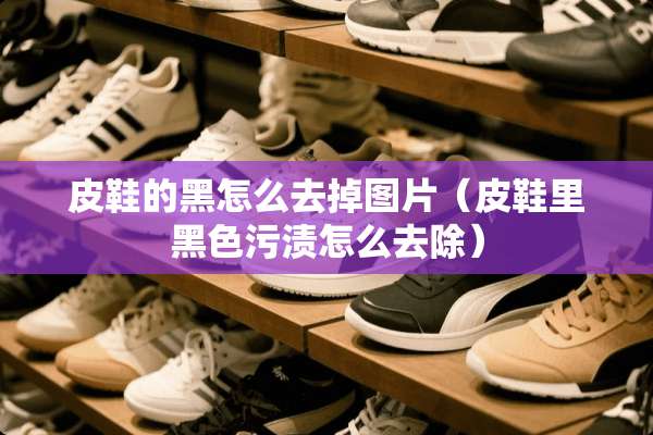 皮鞋的黑怎么去掉图片（皮鞋里黑色污渍怎么去除）