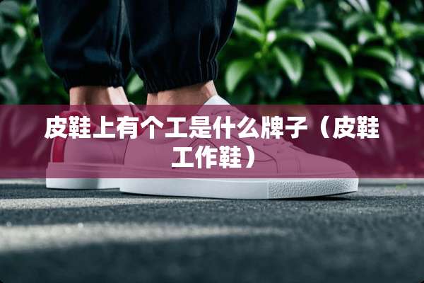 皮鞋上有个工是什么牌子（皮鞋工作鞋）