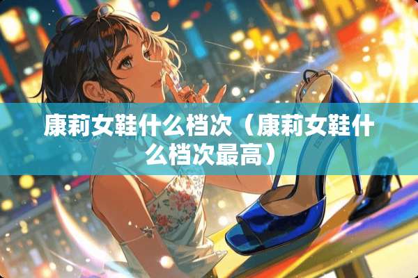 康莉女鞋什么档次（康莉女鞋什么档次最高）