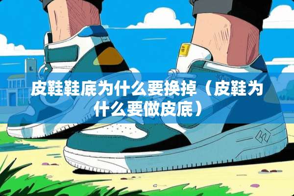 皮鞋鞋底为什么要换掉（皮鞋为什么要做皮底）
