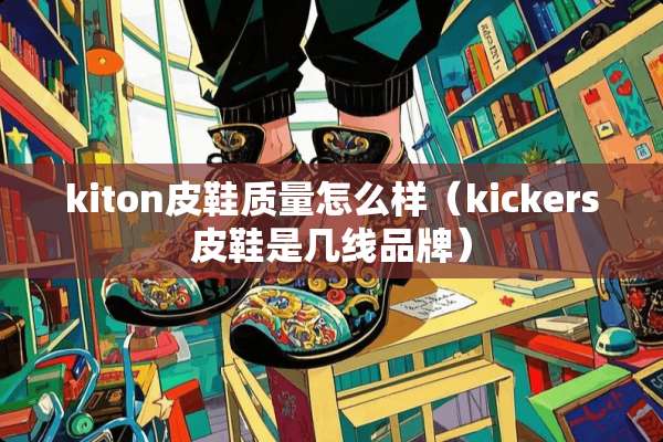 kiton皮鞋质量怎么样（kickers皮鞋是几线品牌）
