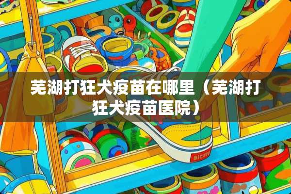 芜湖打狂犬**在哪里（芜湖打狂犬**医院）
