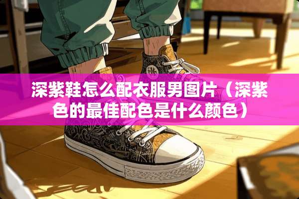 深紫鞋怎么配衣服男图片（深紫色的最佳配色是什么颜色）