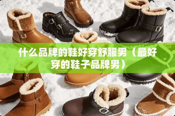 什么品牌的鞋好穿舒服男（最好穿的鞋子品牌男）