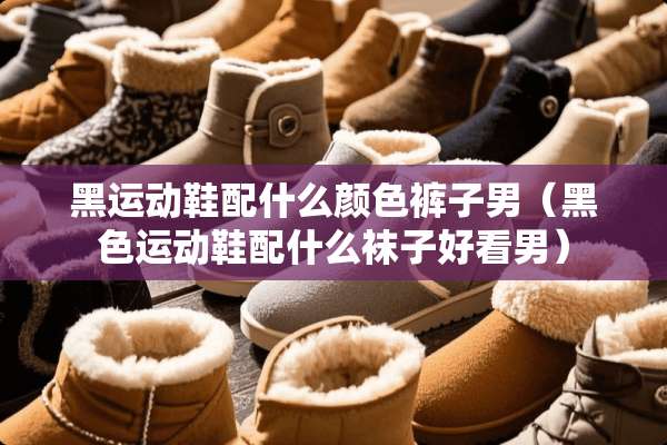 黑运动鞋配什么颜色裤子男（黑色运动鞋配什么袜子好看男）