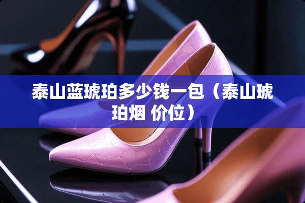 泰山蓝琥珀多少钱一包（泰山琥珀烟 价位）