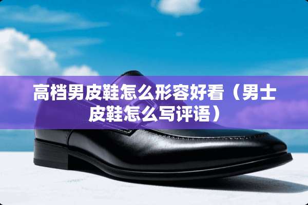 高档男皮鞋怎么形容好看（男士皮鞋怎么写评语）