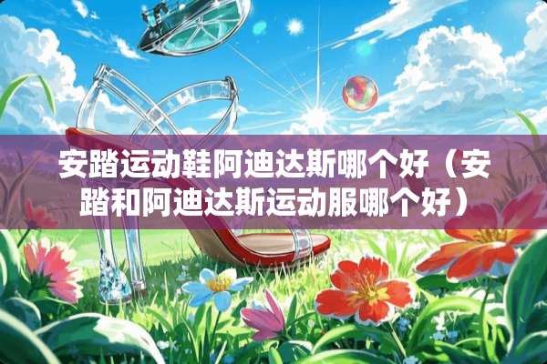 安踏运动鞋阿迪达斯哪个好（安踏和阿迪达斯运动服哪个好）