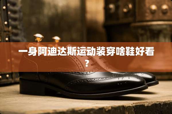 一身阿迪达斯运动装穿啥鞋好看？