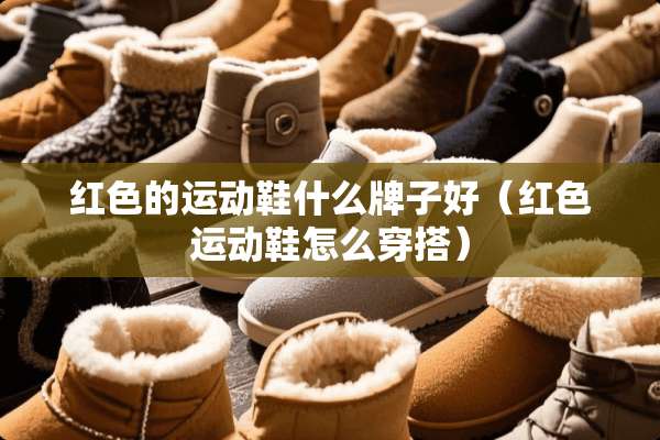 红色的运动鞋什么牌子好（红色运动鞋怎么穿搭）