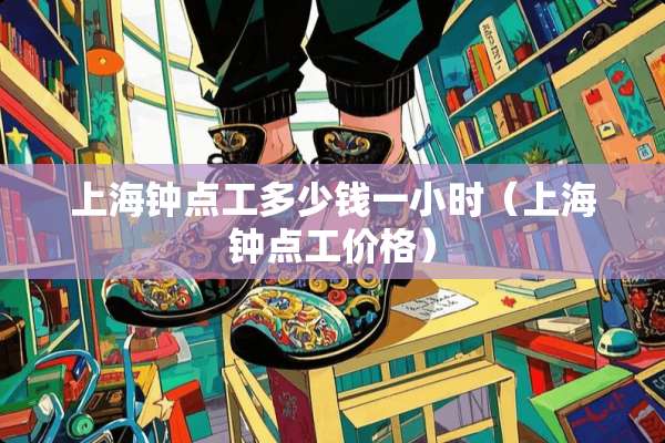 上海钟点工多少钱一小时（上海钟点工价格）