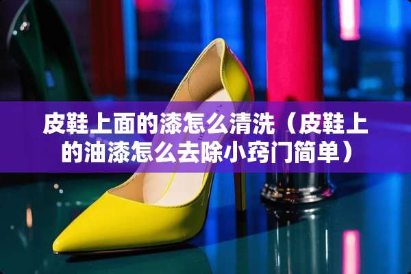 皮鞋上面的漆怎么清洗（皮鞋上的油漆怎么去除小窍门简单）