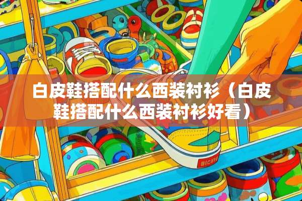 白皮鞋搭配什么西装衬衫（白皮鞋搭配什么西装衬衫好看）