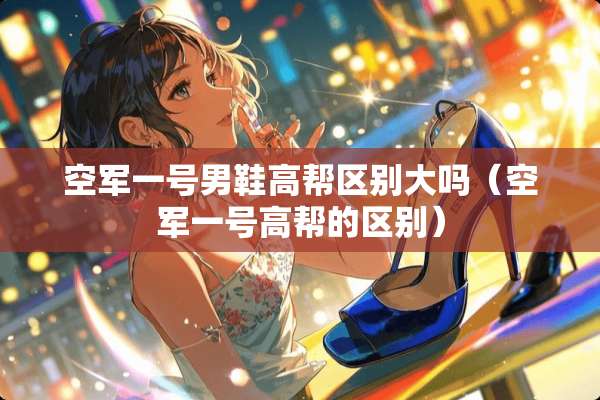 空军一号男鞋高帮区别大吗（空军一号高帮的区别）