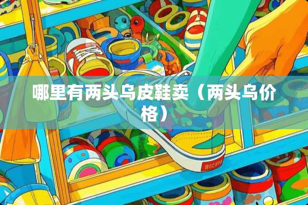 哪里有两头乌皮鞋卖（两头乌价格）