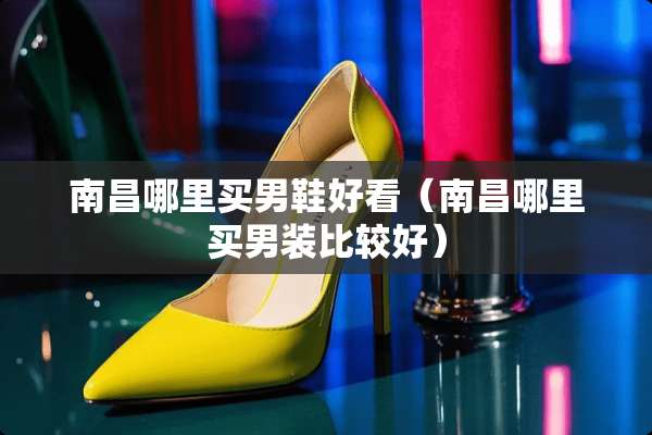 南昌哪里买男鞋好看（南昌哪里买男装比较好）