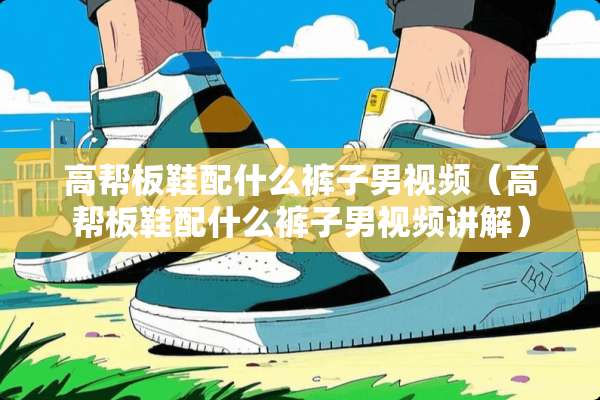 高帮板鞋配什么裤子男视频（高帮板鞋配什么裤子男视频讲解）