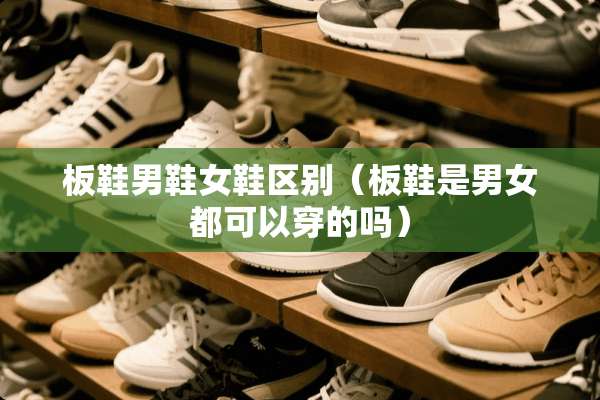 板鞋男鞋女鞋区别（板鞋是男女都可以穿的吗）