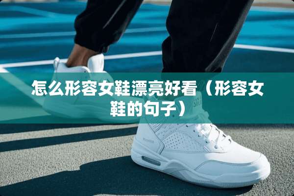 怎么形容女鞋漂亮好看（形容女鞋的句子）