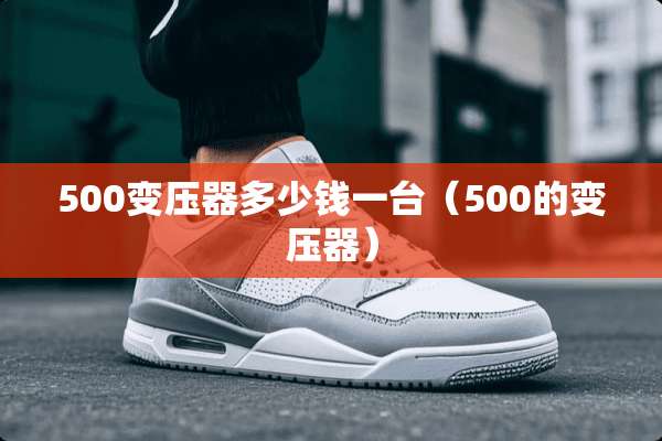 500变压器多少钱一台（500的变压器）