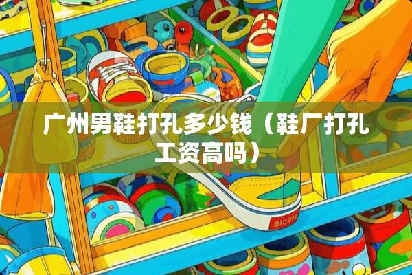 广州男鞋打孔多少钱（鞋厂打孔工资高吗）