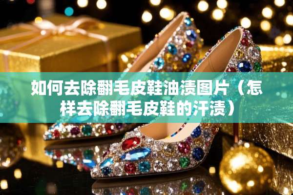 如何去除翻毛皮鞋油渍图片（怎样去除翻毛皮鞋的汗渍）