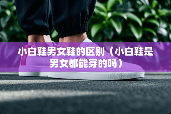 小白鞋男女鞋的区别（小白鞋是男女都能穿的吗）